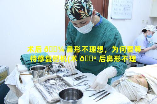 术后 🌼 鼻形不理想，为何要等待修复时机(术 🐺 后鼻形不理想,为何要等待修复时机)